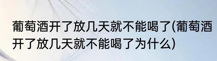 葡萄酒开了放几天就不能喝了(葡萄酒开了放几天就不能喝了为什么)