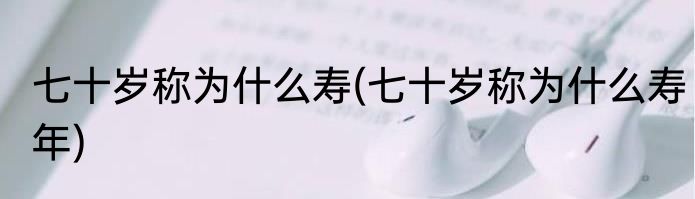 七十岁称为什么寿(七十岁称为什么寿年)