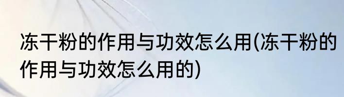 冻干粉的作用与功效怎么用(冻干粉的作用与功效怎么用的)