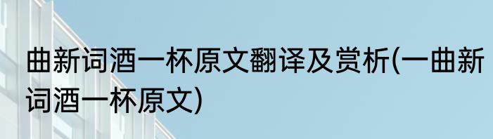 曲新词酒一杯原文翻译及赏析(一曲新词酒一杯原文)