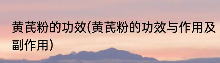 黄芪粉的功效(黄芪粉的功效与作用及副作用)