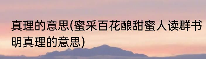 真理的意思(蜜采百花酿甜蜜人读群书明真理的意思)