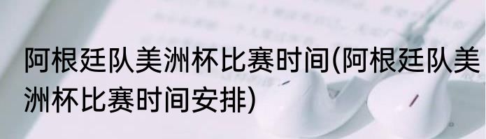 阿根廷队美洲杯比赛时间(阿根廷队美洲杯比赛时间安排)