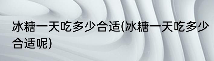 冰糖一天吃多少合适(冰糖一天吃多少合适呢)
