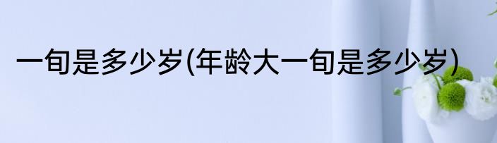 一旬是多少岁(年龄大一旬是多少岁)