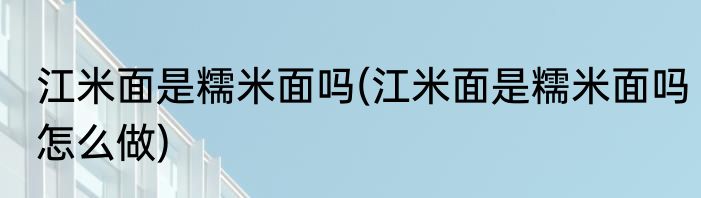 江米面是糯米面吗(江米面是糯米面吗怎么做)