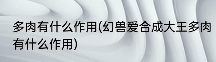多肉有什么作用(幻兽爱合成大王多肉有什么作用)