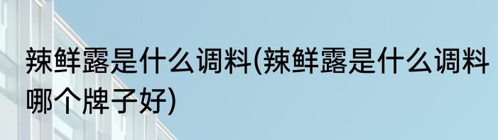 辣鲜露是什么调料(辣鲜露是什么调料哪个牌子好)