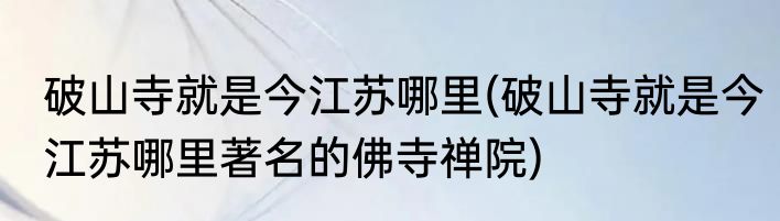 破山寺就是今江苏哪里(破山寺就是今江苏哪里著名的佛寺禅院)