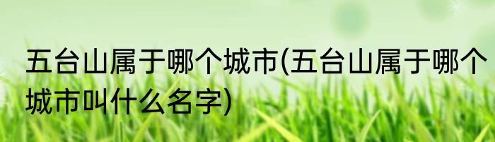 五台山属于哪个城市(五台山属于哪个城市叫什么名字)