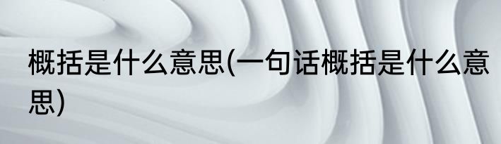 概括是什么意思(一句话概括是什么意思)