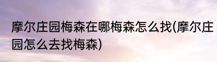 摩尔庄园梅森在哪梅森怎么找(摩尔庄园怎么去找梅森)