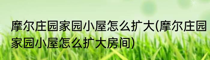 摩尔庄园家园小屋怎么扩大(摩尔庄园家园小屋怎么扩大房间)