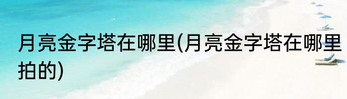 月亮金字塔在哪里(月亮金字塔在哪里拍的)