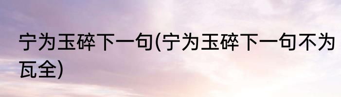 宁为玉碎下一句(宁为玉碎下一句不为瓦全)
