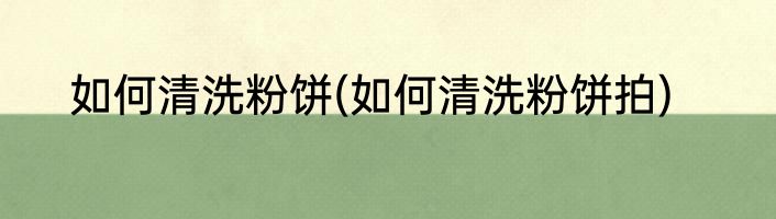 如何清洗粉饼(如何清洗粉饼拍)