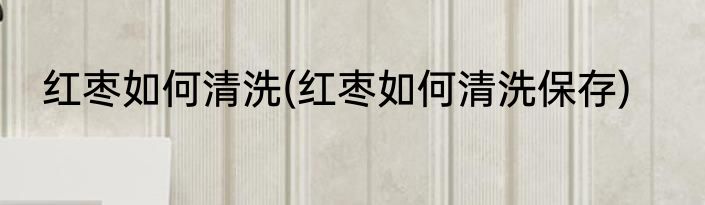 红枣如何清洗(红枣如何清洗保存)