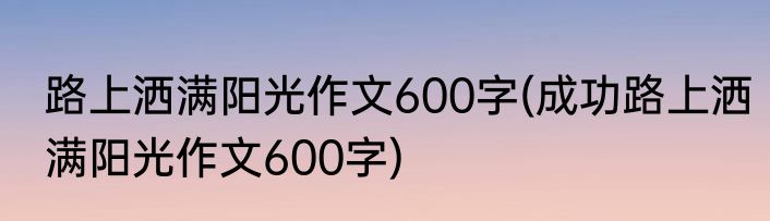 路上洒满阳光作文600字(成功路上洒满阳光作文600字)