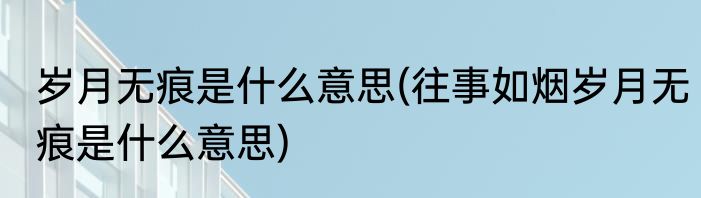 岁月无痕是什么意思(往事如烟岁月无痕是什么意思)