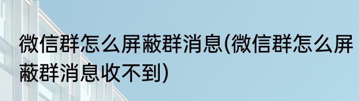 微信群怎么屏蔽群消息(微信群怎么屏蔽群消息收不到)