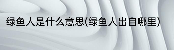 绿鱼人是什么意思(绿鱼人出自哪里)
