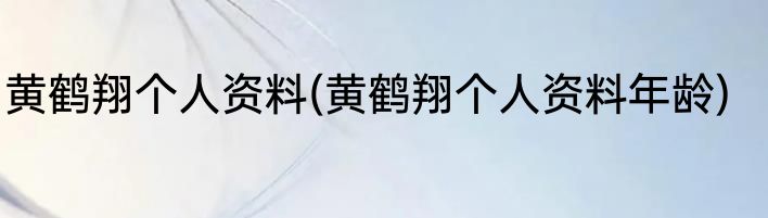 黄鹤翔个人资料(黄鹤翔个人资料年龄)
