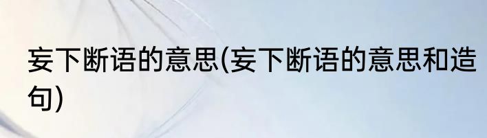 妄下断语的意思(妄下断语的意思和造句)