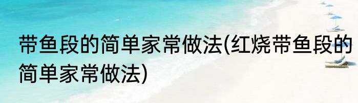 带鱼段的简单家常做法(红烧带鱼段的简单家常做法)