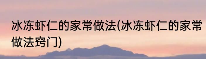 冰冻虾仁的家常做法(冰冻虾仁的家常做法窍门)