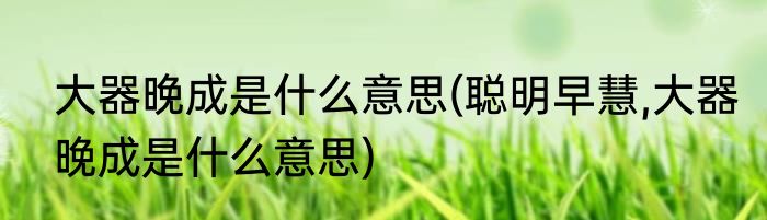 大器晚成是什么意思(聪明早慧,大器晚成是什么意思)