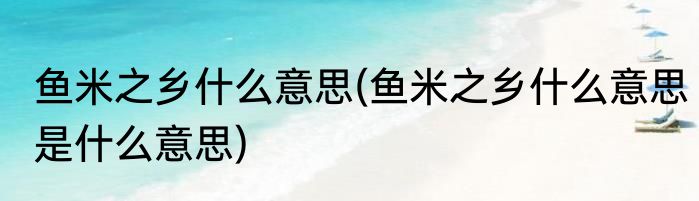 鱼米之乡什么意思(鱼米之乡什么意思是什么意思)