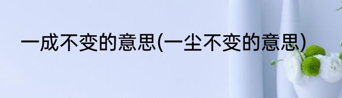 一成不变的意思(一尘不变的意思)