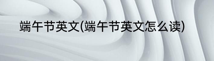 端午节英文(端午节英文怎么读)