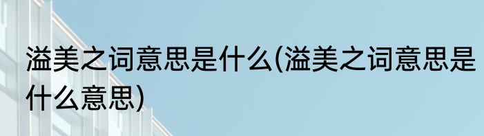 溢美之词意思是什么(溢美之词意思是什么意思)