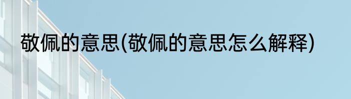 敬佩的意思(敬佩的意思怎么解释)
