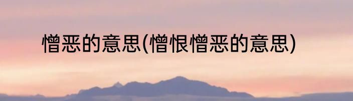 憎恶的意思(憎恨憎恶的意思)