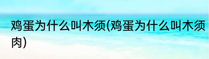 鸡蛋为什么叫木须(鸡蛋为什么叫木须肉)