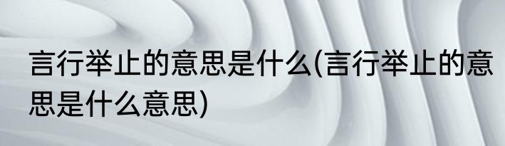 言行举止的意思是什么(言行举止的意思是什么意思)