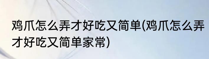 鸡爪怎么弄才好吃又简单(鸡爪怎么弄才好吃又简单家常)