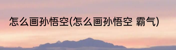 怎么画孙悟空(怎么画孙悟空 霸气)