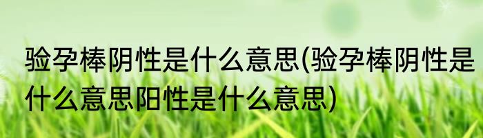 验孕棒阴性是什么意思(验孕棒阴性是什么意思阳性是什么意思)