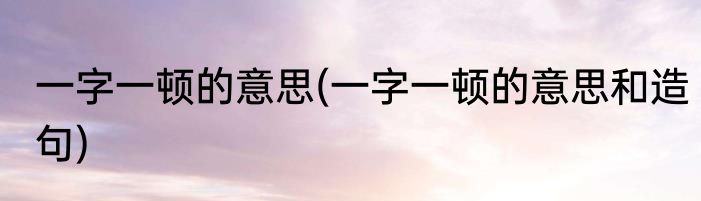 一字一顿的意思(一字一顿的意思和造句)