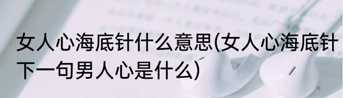 女人心海底针什么意思(女人心海底针下一句男人心是什么)