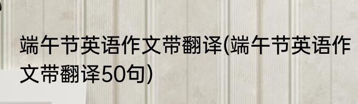 端午节英语作文带翻译(端午节英语作文带翻译50句)