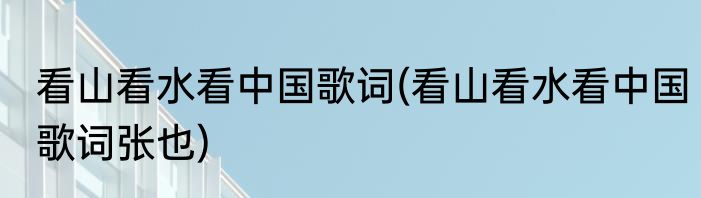 看山看水看中国歌词(看山看水看中国歌词张也)