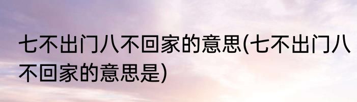 七不出门八不回家的意思(七不出门八不回家的意思是)