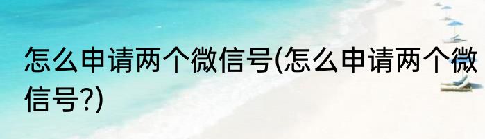 怎么申请两个微信号(怎么申请两个微信号?)