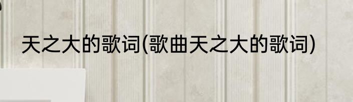 天之大的歌词(歌曲天之大的歌词)
