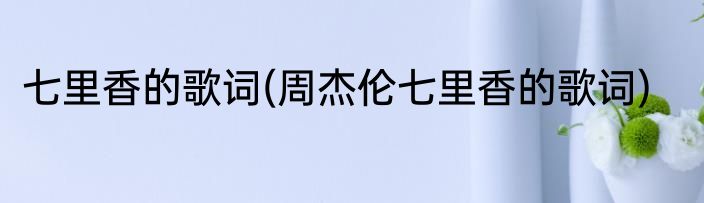 七里香的歌词(周杰伦七里香的歌词)