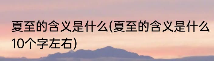 夏至的含义是什么(夏至的含义是什么10个字左右)
